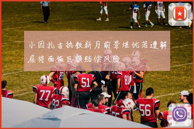 小因扎吉执教新月前景堪忧若遭解雇将面临巨额赔偿风险