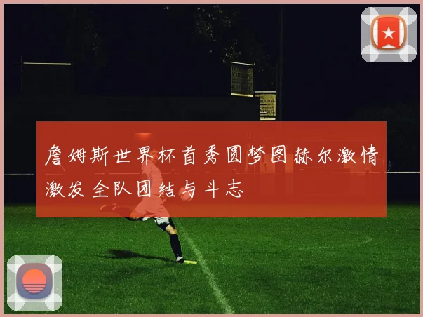詹姆斯世界杯首秀圆梦图赫尔激情激发全队团结与斗志