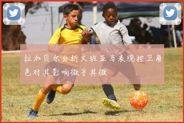 拉加贝尔分析文班亚马表现控卫角色对其影响微乎其微