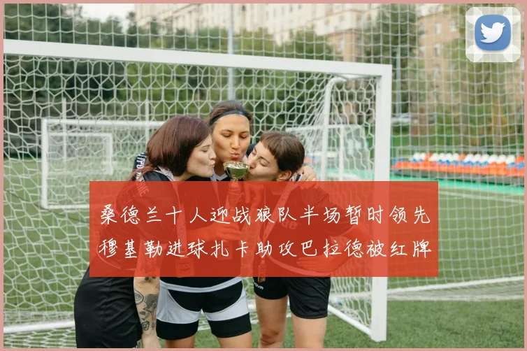 桑德兰十人迎战狼队半场暂时领先穆基勒进球扎卡助攻巴拉德被红牌罚下