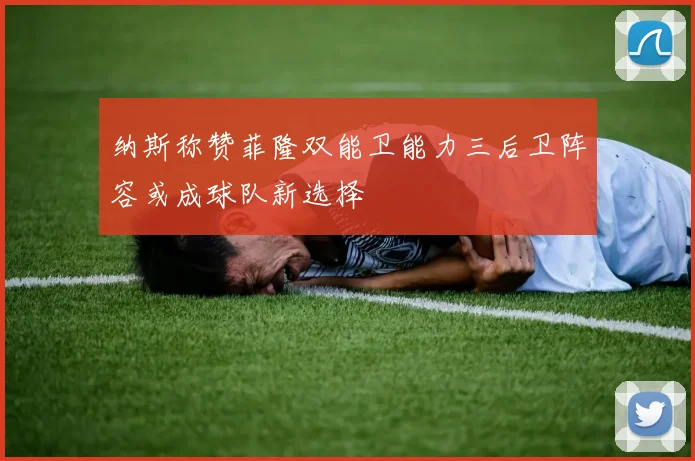 纳斯称赞菲隆双能卫能力三后卫阵容或成球队新选择