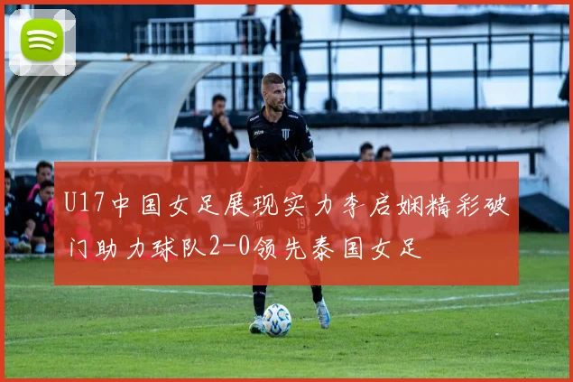 U17中国女足展现实力李启娴精彩破门助力球队2-0领先泰国女足