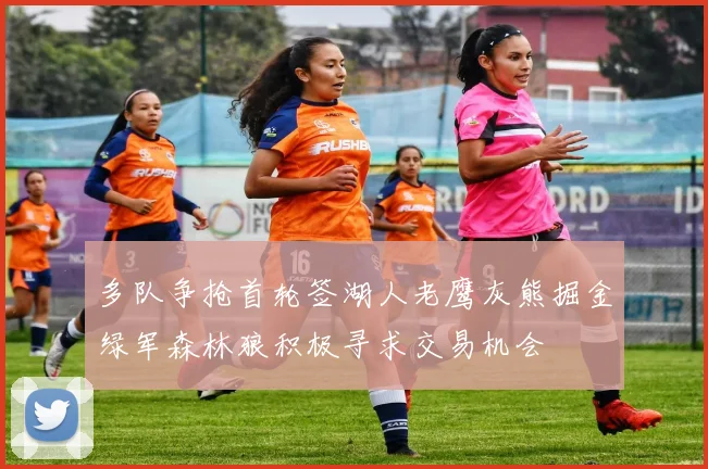 多队争抢首轮签湖人老鹰灰熊掘金绿军森林狼积极寻求交易机会
