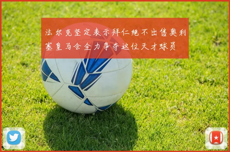 法尔克坚定表示拜仁绝不出售奥利塞皇马会全力争夺这位天才球员