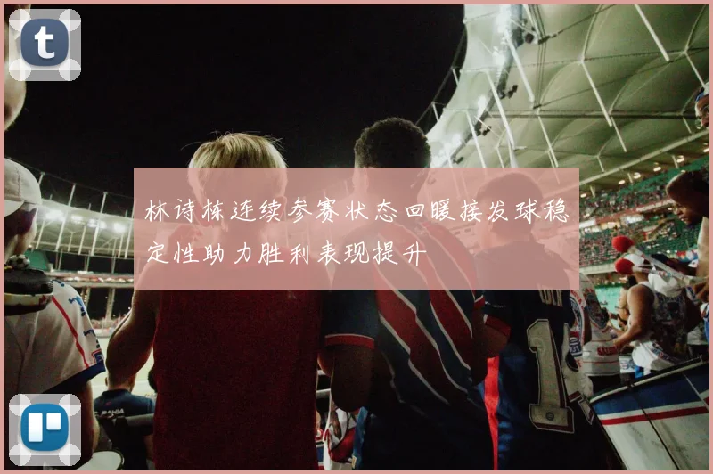林诗栋连续参赛状态回暖接发球稳定性助力胜利表现提升