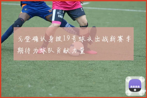戈登确认身披19号球衣出战新赛季期待为球队贡献力量