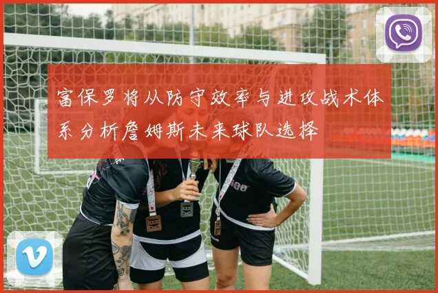 富保罗将从防守效率与进攻战术体系分析詹姆斯未来球队选择