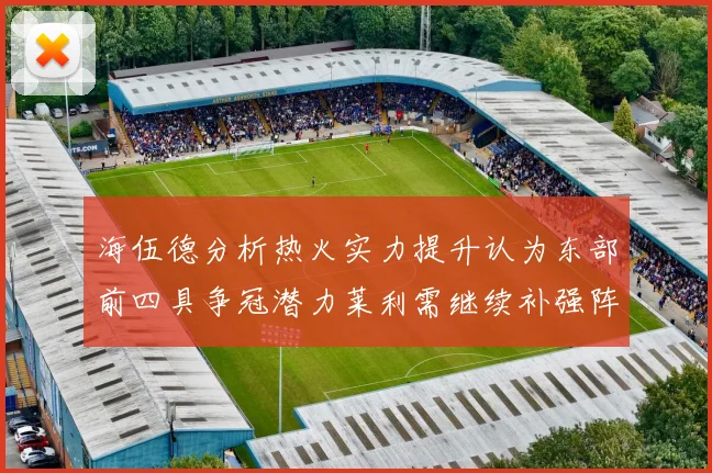 海伍德分析热火实力提升认为东部前四具争冠潜力莱利需继续补强阵容