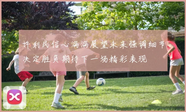 许利民信心满满展望未来强调细节决定胜负期待下一场精彩表现