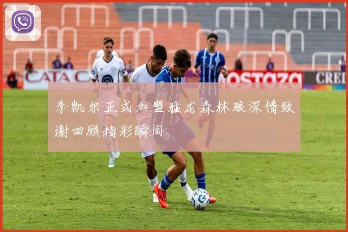 李凯尔正式加盟猛龙森林狼深情致谢回顾精彩瞬间