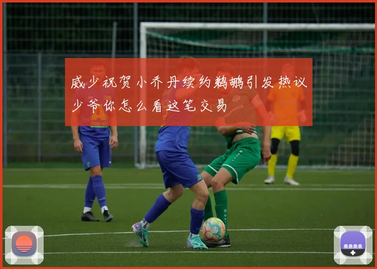 威少祝贺小乔丹续约鹈鹕引发热议少爷你怎么看这笔交易