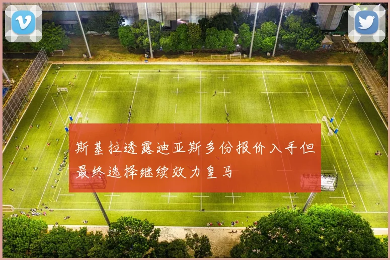 斯基拉透露迪亚斯多份报价入手但最终选择继续效力皇马