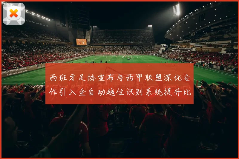 西班牙足协宣布与西甲联盟深化合作引入全自动越位识别系统提升比赛公正性