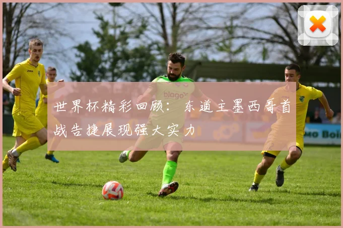世界杯精彩回顾：东道主墨西哥首战告捷展现强大实力