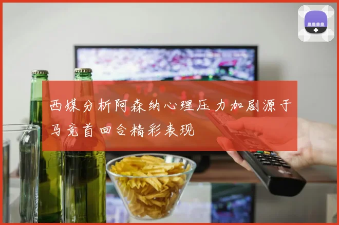 西媒分析阿森纳心理压力加剧源于马竞首回合精彩表现
