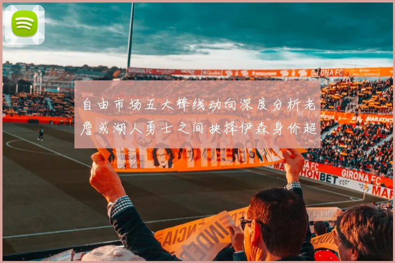 自由市场五大锋线动向深度分析老詹或湖人勇士之间抉择伊森身价超2000万