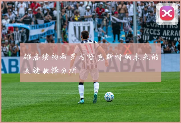 雄鹿续约希罗与哈克斯特纳未来的关键抉择分析
