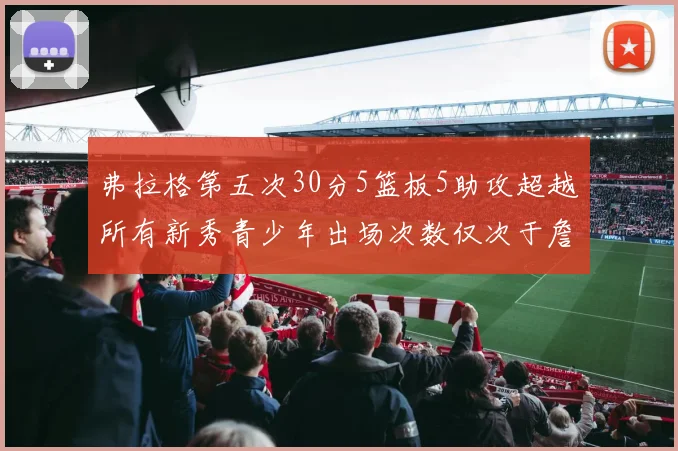 弗拉格第五次30分5篮板5助攻超越所有新秀青少年出场次数仅次于詹姆斯