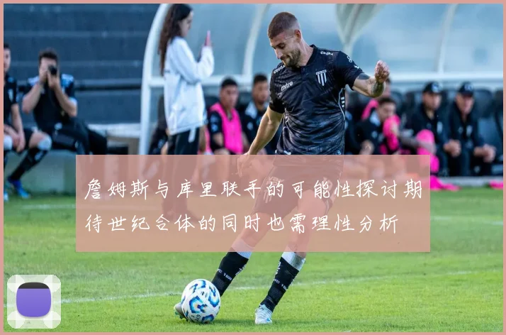 詹姆斯与库里联手的可能性探讨期待世纪合体的同时也需理性分析