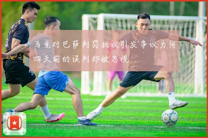 马竞对巴萨判罚抗议引发争议为何四天前的误判却被忽视