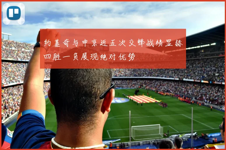 约基奇与申京近五次交锋战绩显赫四胜一负展现绝对优势