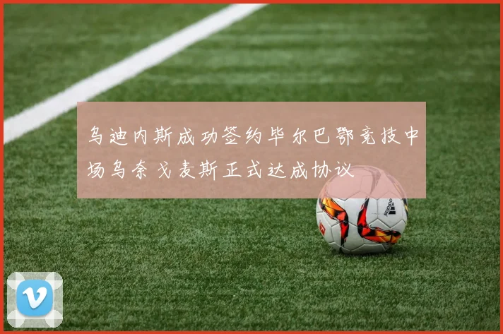 乌迪内斯成功签约毕尔巴鄂竞技中场乌奈戈麦斯正式达成协议
