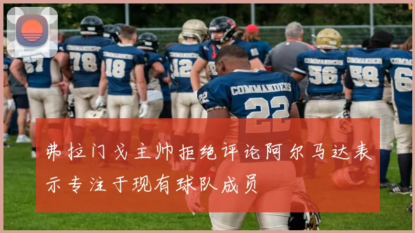 弗拉门戈主帅拒绝评论阿尔马达表示专注于现有球队成员
