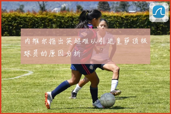 内维尔指出英超难以引进皇萨顶级球员的原因分析