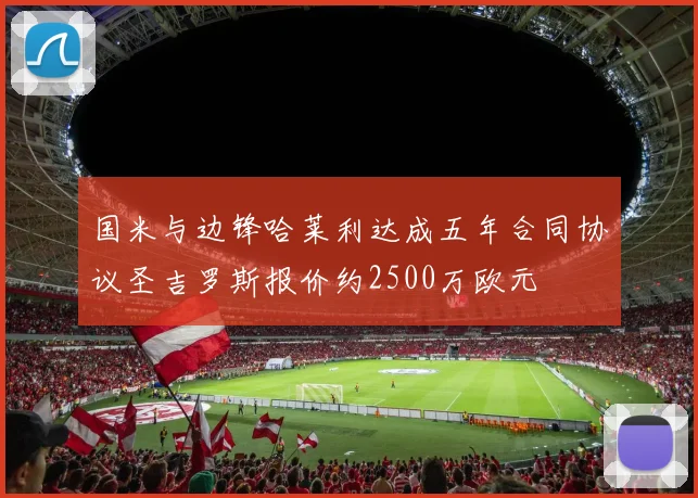 国米与边锋哈莱利达成五年合同协议圣吉罗斯报价约2500万欧元