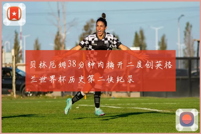 贝林厄姆38分钟内梅开二度创英格兰世界杯历史第二快纪录