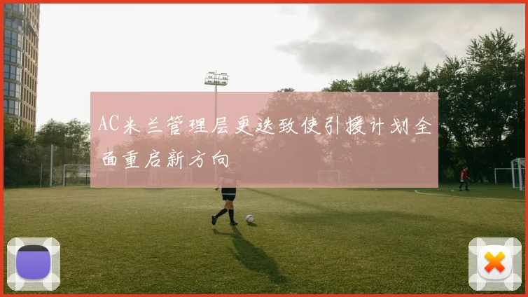 AC米兰管理层更迭致使引援计划全面重启新方向