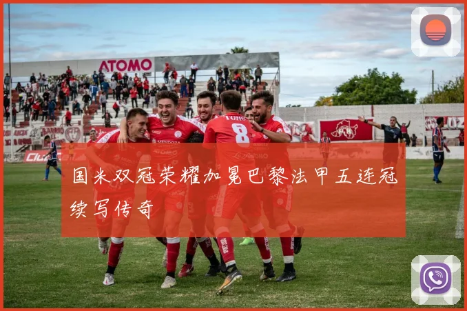 国米双冠荣耀加冕巴黎法甲五连冠续写传奇