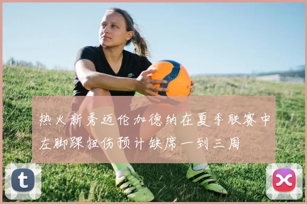 热火新秀迈伦加德纳在夏季联赛中左脚踝扭伤预计缺席一到三周