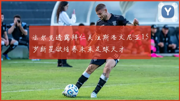 法尔克透露拜仁关注斯洛文尼亚15岁新星欲培养未来足球天才